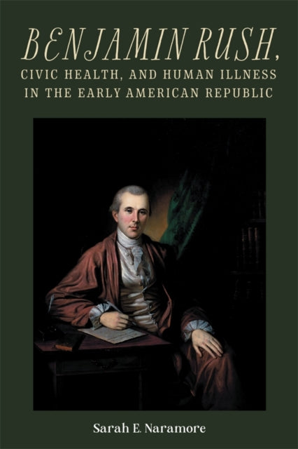Book cover of: Benjamin Rush, Civic Health, and Human Illness in the Early American Republic. By: Sarah E. Naramore