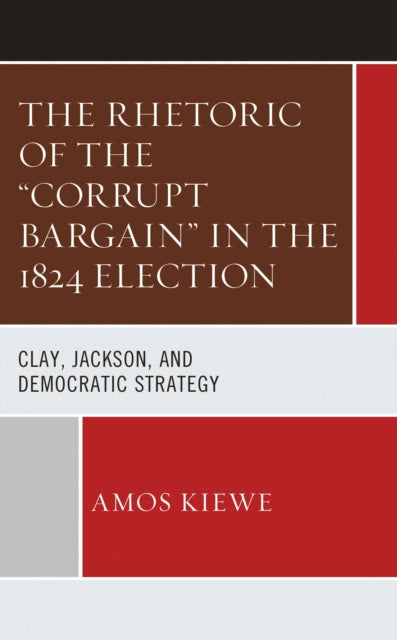 Book cover of: Rhetoric of the "Corrupt Bargain" in the 1824 Election. By: Amos Kiewe