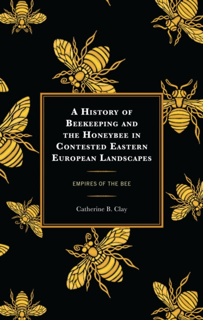 Book cover of: History of Beekeeping and the Honeybee in Contested Eastern European Landscapes. By: Catherine B. Clay