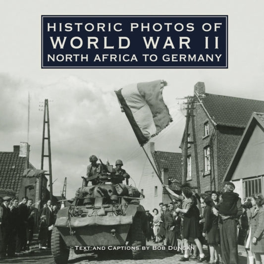 Book cover of: Historic Photos of World War II: North Africa to Germany. By: Bob Duncan