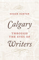 Book cover of: Calgary through the Eyes of Writers. By: Shaun Hunter