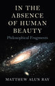 Book cover of: In the Absence of Human Beauty – Philosophical Fragments. By: Matthew Alun Ray