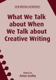 Book cover of: What We Talk about When We Talk about Creative Writing. By: Anna Leahy