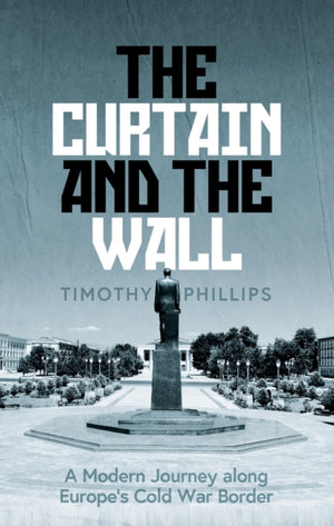Curtain and the Wall, A Modern Journey Along Europe's Cold War Border