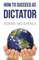 Book cover of: How to Succeed as Dictator. By: John J. Mulhall