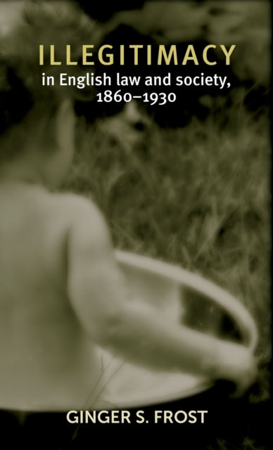Book cover of: Illegitimacy in English Law and Society, 1860–1930. By: Ginger S. Frost
