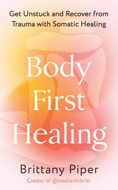 Body First Healing, Get Unstuck and Recover from Trauma with Somatic Healing 9781785045066 Brittany Piper