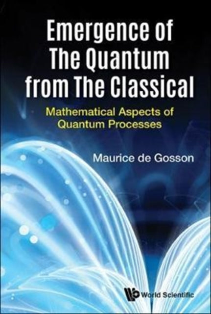 Book cover of: Emergence Of The Quantum From The Classical: Mathematical Aspects Of Quantum Processes. By: Maurice de Gosson