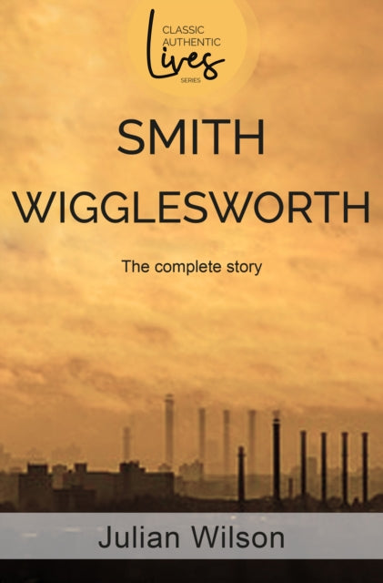 Smith Wigglesworth, The Complete Story 9781788931021 Julian Wilson