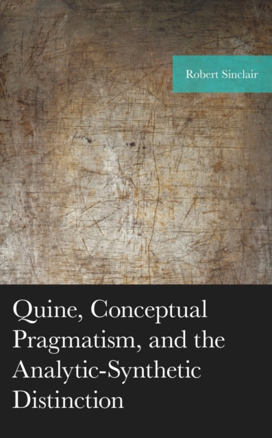 Book cover of: Quine, Conceptual Pragmatism, and the Analytic-Synthetic Distinction. By: Robert Sinclair