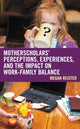 Book cover of: MotherScholars' Perceptions, Experiences, and the Impact on Work-Family Balance. By: Megan Reister