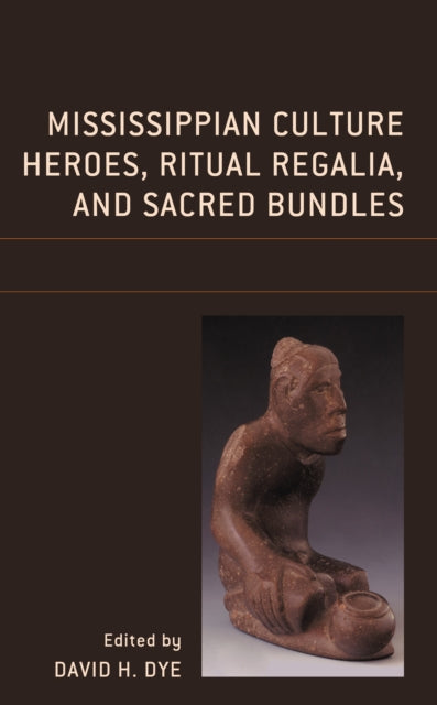 Book cover of: Mississippian Culture Heroes, Ritual Regalia, and Sacred Bundles. By: David H. Dye