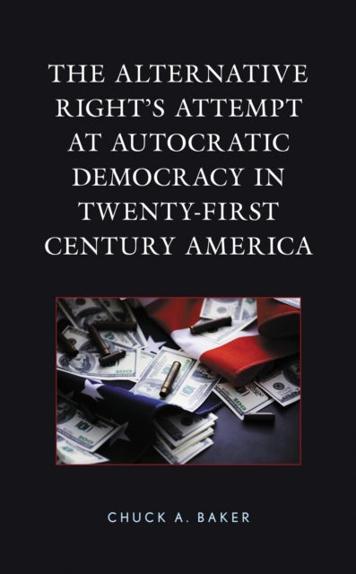 Book cover of: Alternative Right's Attempt at Autocratic Democracy in Twenty-First Century America. By: Chuck A. Baker