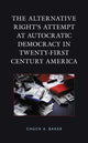 Book cover of: Alternative Right's Attempt at Autocratic Democracy in Twenty-First Century America. By: Chuck A. Baker