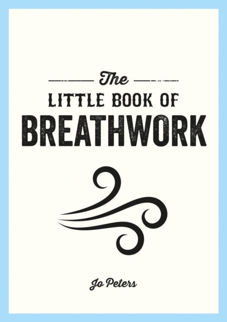 Little Book of Breathwork, Find Calm, Improve Your Focus and Feel Revitalized with the Power of Your Breath 9781800077089 Jo Peters