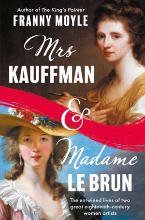 Mrs Kauffman and Madame Le Brun, The Extraordinary Entwined Lives of Two Eighteenth-Century Painters