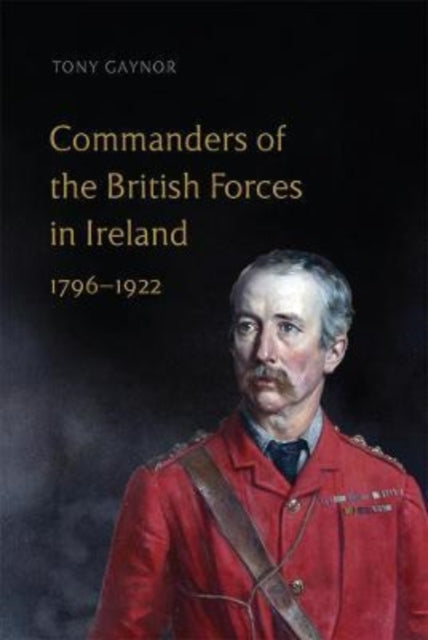 Book cover of: Commanders of the British Forces in Ireland, 1796-1922. By: Tony Gaynor