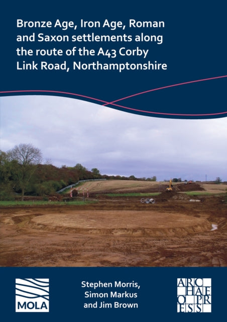 Book cover of: Bronze Age, Iron Age, Roman and Saxon Settlements Along the Route of the A43 Corby Link Road, Northamptonshire. By: Stephen Morris