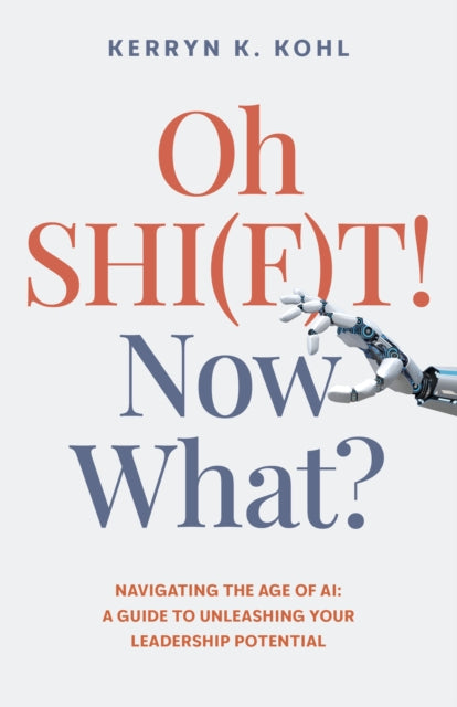 Oh SHI(F)T! Now What?, Navigating the Age of AI: A Guide to Unleashing Your Leadership Potential 9781803418865 Kerryn Kohl