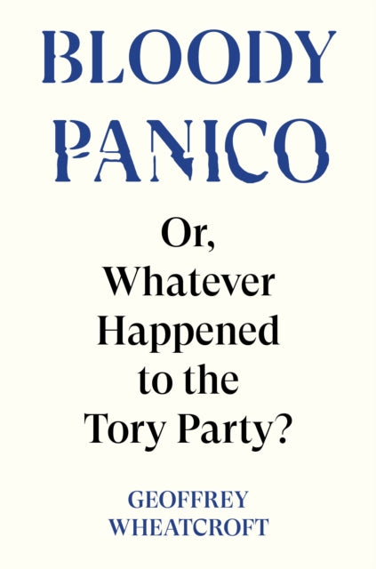 Bloody Panico!, or, Whatever Happened to The Tory Party 9781804295755 Geoffrey Wheatcroft