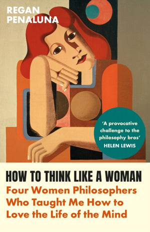 How to Think Like a Woman, Four Women Philosophers Who Taught Me How to Love the Life of the Mind