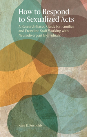 How to Respond to Sexualized Acts, A Research-Based Guide for Families and Frontline Staff Working with Neurodivergent Individuals