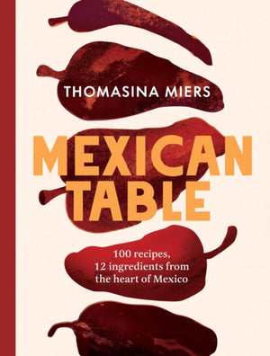 Mexican Table, 100 Recipes, 12 Everyday Ingredients From the Heart of Mexico