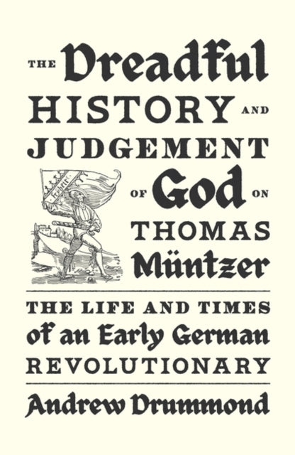 Dreadful History and Judgement of God on Thomas Muntzer, The Life and Times of an Early German Revolutionary