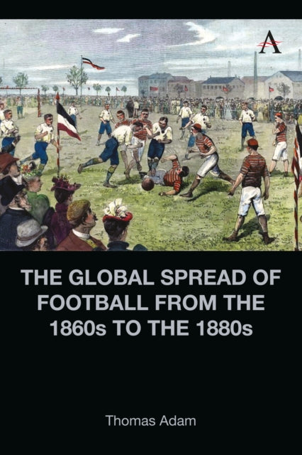Book cover of: Global Spread of Football from the 1860s to the 1880s. By: Thomas Adam