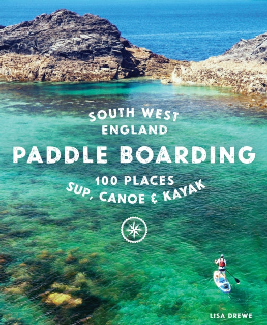 Paddle Boarding South West England, 100 places to SUP, canoe, and kayak in Cornwall, Devon, Dorset, Somerset, Wiltshire and Bristol 9781910636374 Lisa Drewe