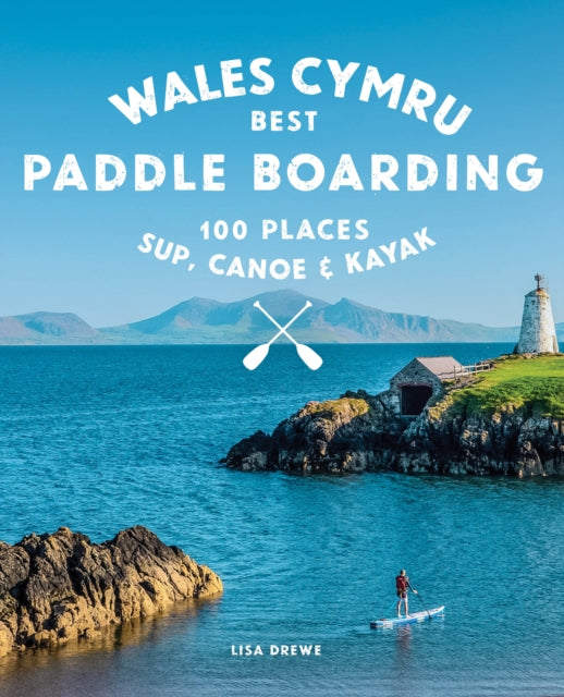 Paddle Boarding Wales Cymru, 100 places to SUP, canoe, and kayak including Snowdonia, Pembrokeshire, Gower and the Wye 9781910636459 Lisa Drewe