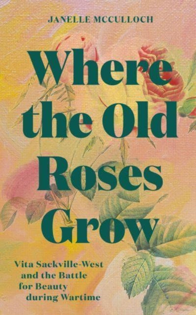 Where the Old Roses Grow, Vita Sackville-West and the Battle for Beauty during Wartime 9781914902185 Janelle McCulloch