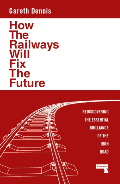 How the Railways Will Fix the Future, Rediscovering the Essential Brilliance of the Iron Road 9781915672483 Gareth Dennis