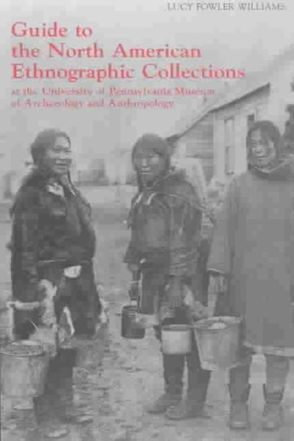 Book cover of: Guide to the North American Ethnographic Collection at the University of Pennsylvania Museum of Archaeology and Anthropology. By: Lucy Fowler Williams