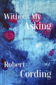 Book cover of: Without My Asking – Poetry. By: Robert Cording