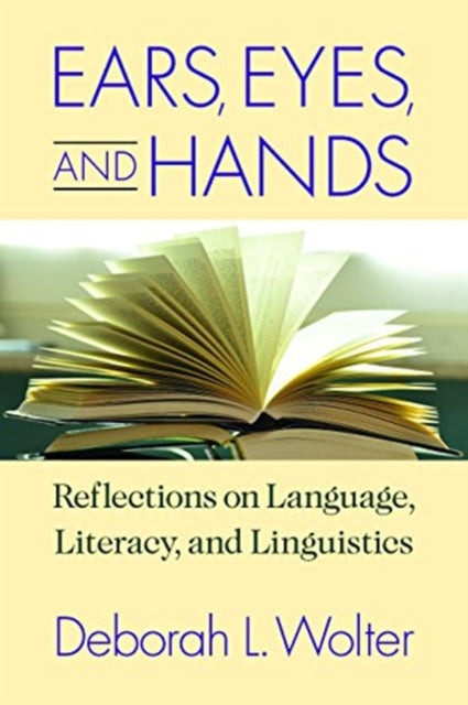 Book cover of: Ears, Eyes, and Hands – Reflections on Language, Literarcy, and Linguistics. By: Deborah L. Wolter