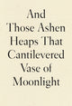 Book cover of: And Those Ashen Heaps That Cantilevered Vase of Moonlight. By: Lynn Xu