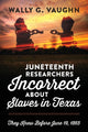Book cover of: Juneteenth Researchers Incorrect about Slaves in Texas. By: Wally G. Vaughn