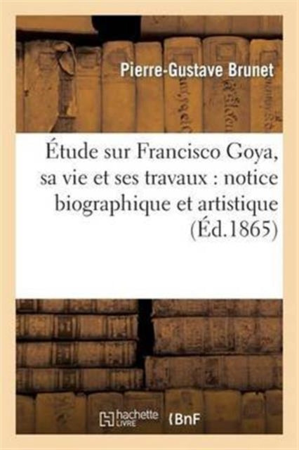 Book cover of: Etude Sur Francisco Goya, Sa Vie Et Ses Travaux: Notice Biographique Et Artistique