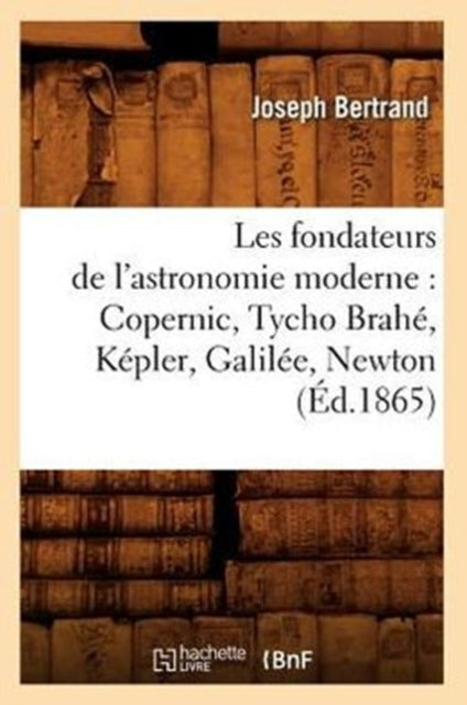 Book cover of: Les Fondateurs de l'Astronomie Moderne: Copernic, Tycho Brahe, Kepler, Galilee, Newton (Ed.1865)