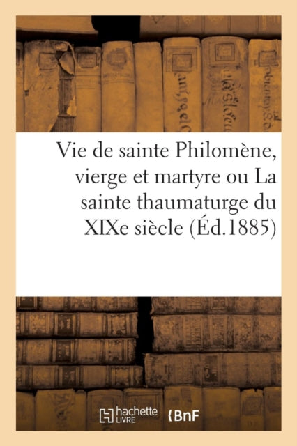 Book cover of: Vie de Sainte Philomene, Vierge Et Martyre Ou La Sainte Thaumaturge Du XIXe Siecle