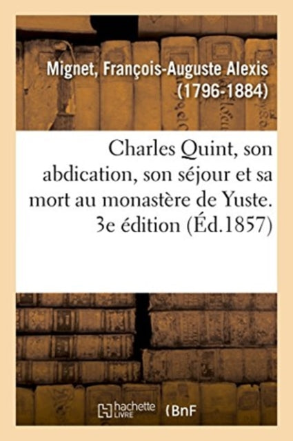 Book cover of: Charles Quint, Son Abdication, Son Sejour Et Sa Mort Au Monastere de Yuste. 3e Edition. By: Mignet-F