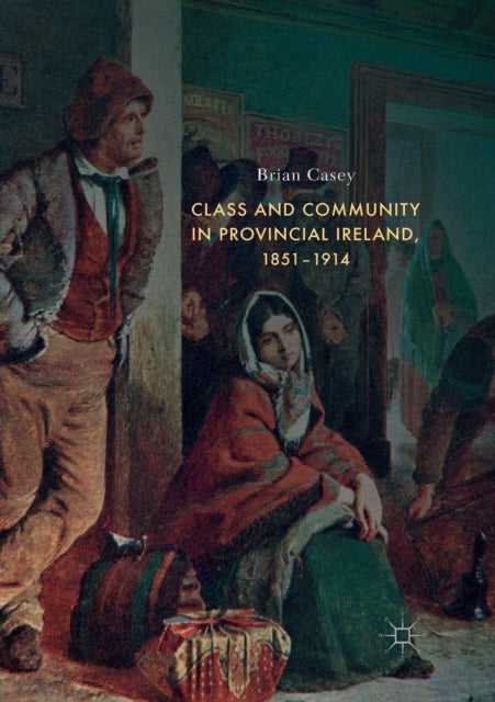 Book cover of: Class and Community in Provincial Ireland, 1851–1914. By: Brian Casey