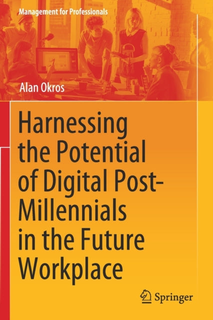 Book cover of: Harnessing the Potential of Digital Post-Millennials in the Future Workplace. By: Alan Okros