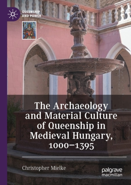 Book cover of: Archaeology and Material Culture of Queenship in Medieval Hungary, 1000–1395. By: Christopher Mielke