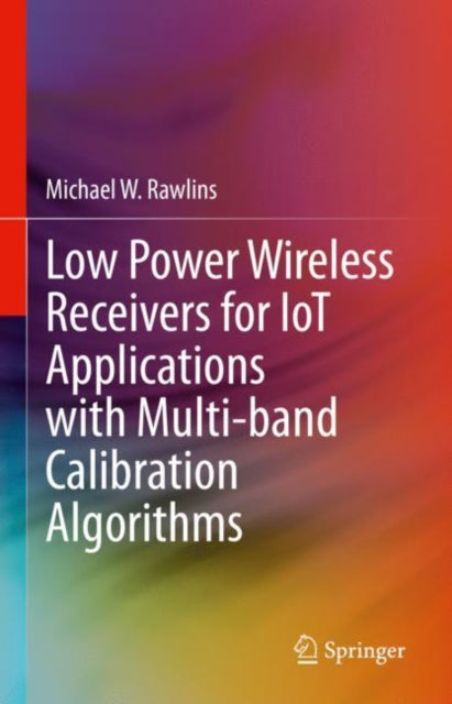 Book cover of: Low Power Wireless Receivers for IoT Applications with Multi-band Calibration Algorithms. By: Michael W. Rawlins