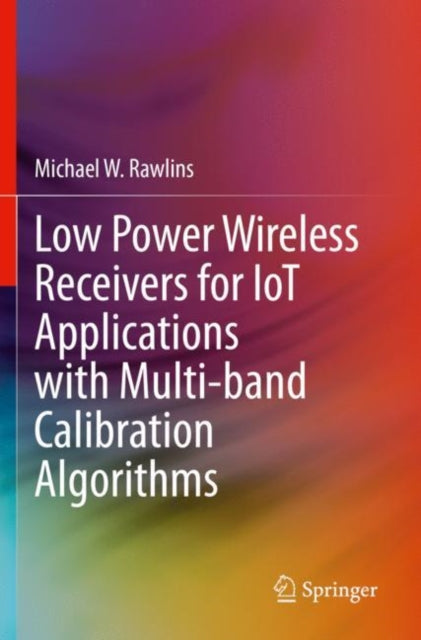 Book cover of: Low Power Wireless Receivers for IoT Applications with Multi-band Calibration Algorithms. By: Michael W. Rawlins