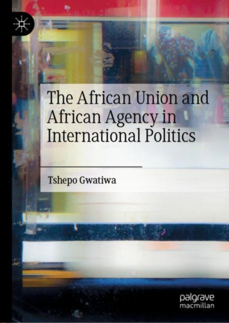 Book cover of: African Union and African Agency in International Politics. By: Tshepo Gwatiwa