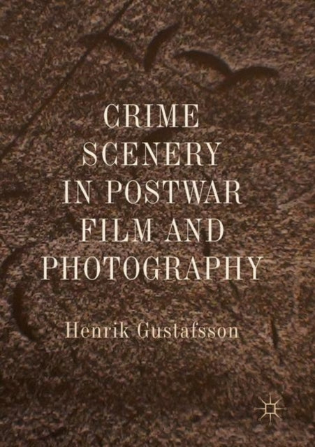 Book cover of: Crime Scenery in Postwar Film and Photography. By: Henrik Gustafsson