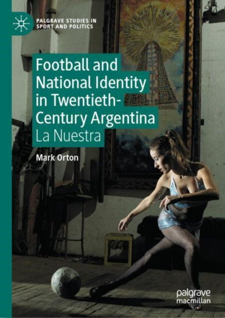 Book cover of: Football and National Identity in Twentieth-Century Argentina. By: Mark Orton